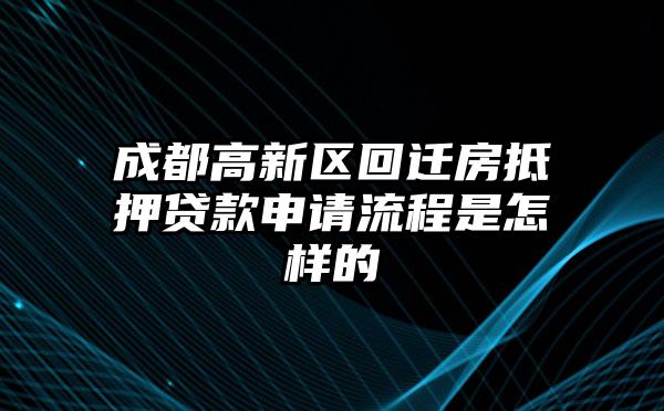 成都高新区回迁房抵押贷款申请流程是怎样的