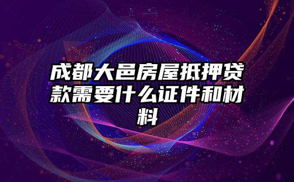 成都大邑房屋抵押贷款需要什么证件和材料