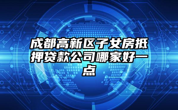 成都高新区子女房抵押贷款公司哪家好一点