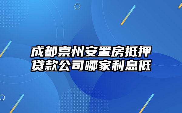 成都崇州安置房抵押贷款公司哪家利息低