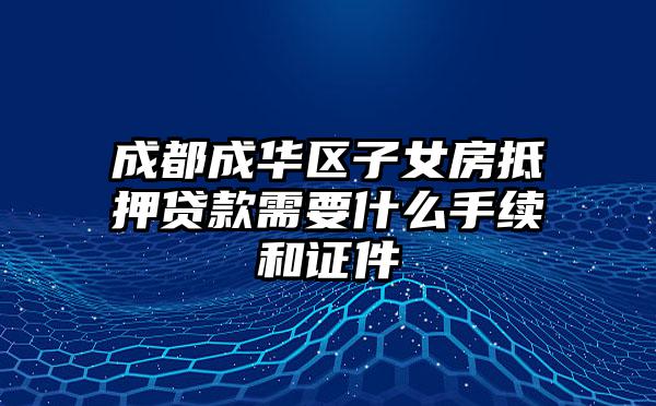 成都成华区子女房抵押贷款需要什么手续和证件