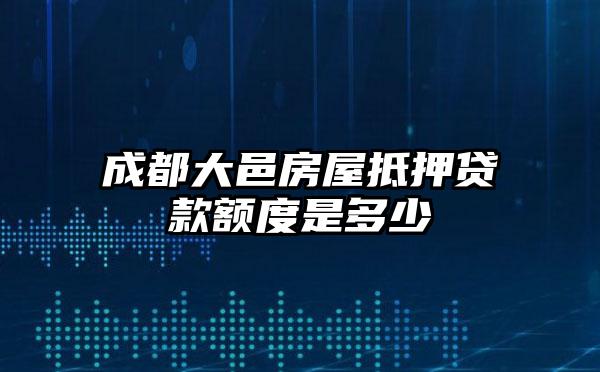 成都大邑房屋抵押贷款额度是多少