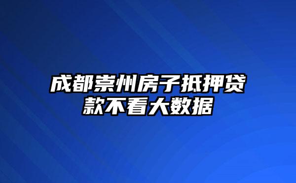 成都崇州房子抵押贷款不看大数据
