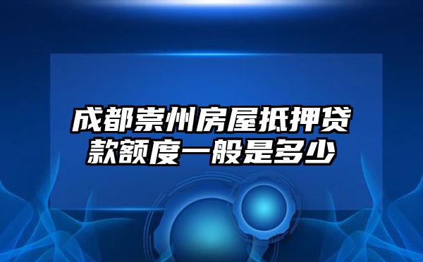 成都崇州房屋抵押贷款额度一般是多少