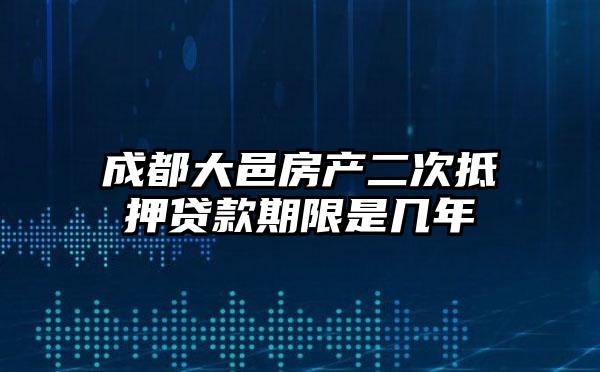 成都大邑房产二次抵押贷款期限是几年