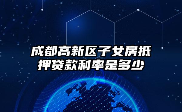 成都高新区子女房抵押贷款利率是多少