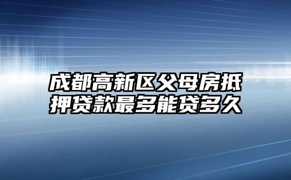 成都高新区父母房抵押贷款最多能贷多久