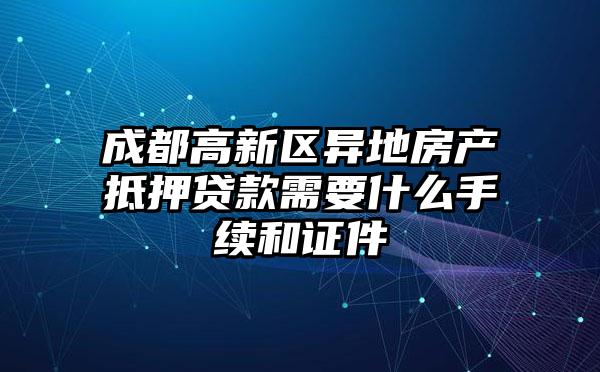 成都高新区异地房产抵押贷款需要什么手续和证件