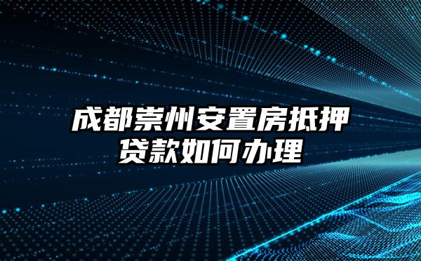 成都崇州安置房抵押贷款如何办理