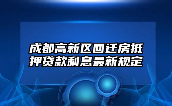 成都高新区回迁房抵押贷款利息最新规定