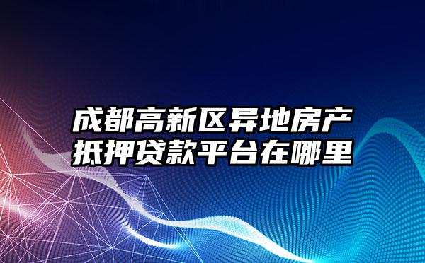 成都高新区异地房产抵押贷款平台在哪里