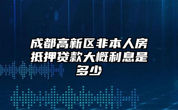 成都高新区非本人房抵押贷款大概利息是多少