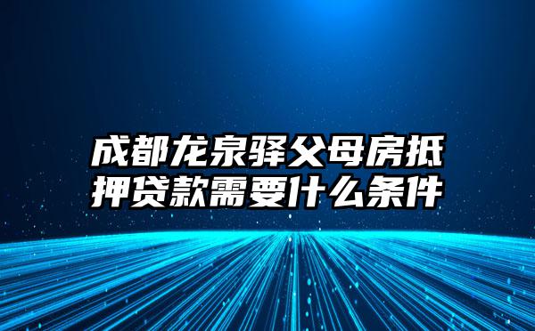 成都龙泉驿父母房抵押贷款需要什么条件