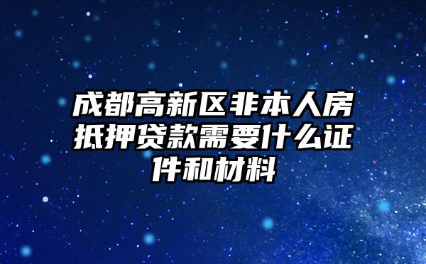 成都高新区非本人房抵押贷款需要什么证件和材料
