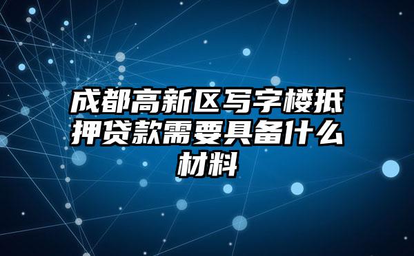 成都高新区写字楼抵押贷款需要具备什么材料