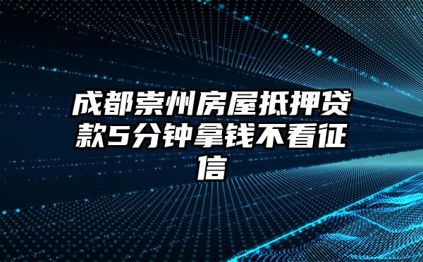 成都崇州房屋抵押贷款5分钟拿钱不看征信
