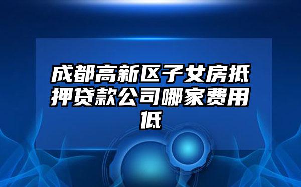 成都高新区子女房抵押贷款公司哪家费用低