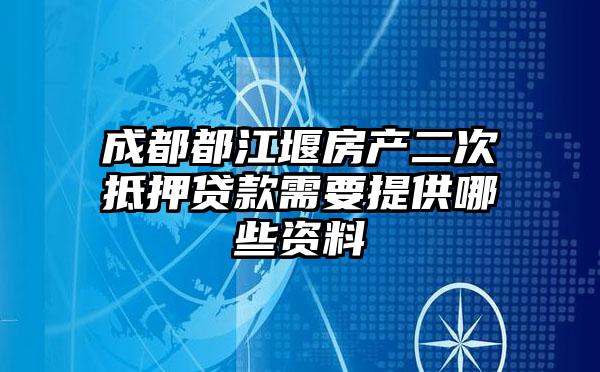 成都都江堰房产二次抵押贷款需要提供哪些资料