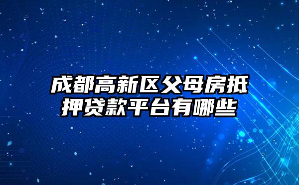成都高新区父母房抵押贷款平台有哪些