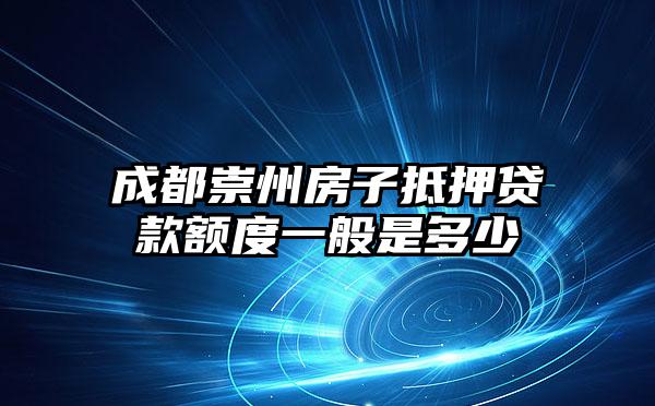 成都崇州房子抵押贷款额度一般是多少