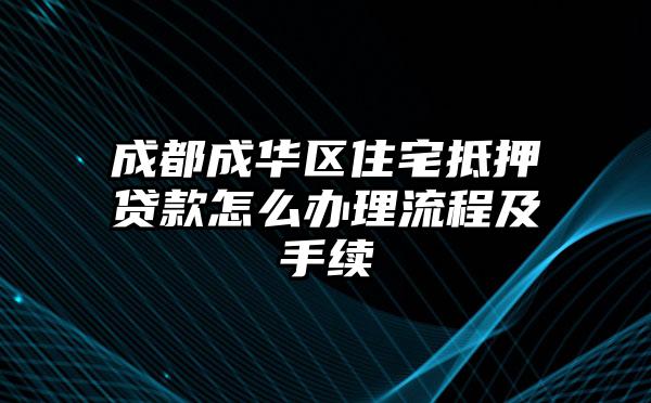 成都成华区住宅抵押贷款怎么办理流程及手续