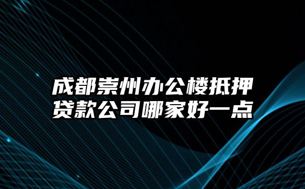 成都崇州办公楼抵押贷款公司哪家好一点