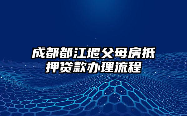 成都都江堰父母房抵押贷款办理流程