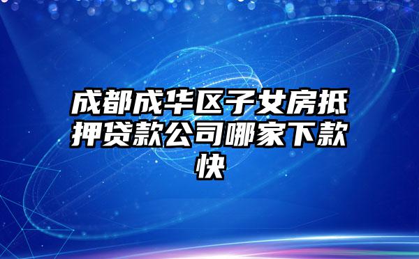 成都成华区子女房抵押贷款公司哪家下款快