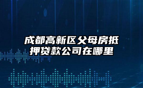 成都高新区父母房抵押贷款公司在哪里