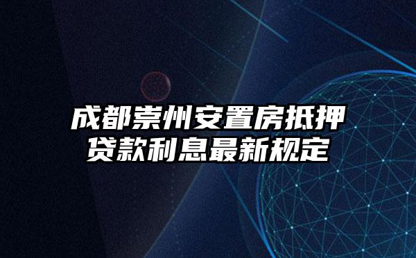 成都崇州安置房抵押贷款利息最新规定