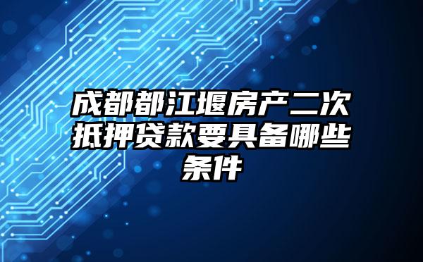 成都都江堰房产二次抵押贷款要具备哪些条件