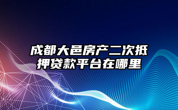 成都大邑房产二次抵押贷款平台在哪里
