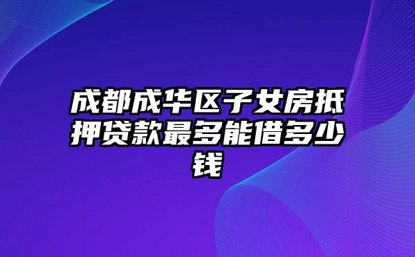 成都成华区子女房抵押贷款最多能借多少钱