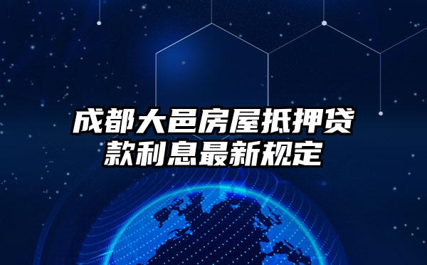 成都大邑房屋抵押贷款利息最新规定