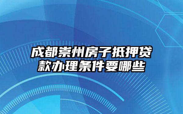 成都崇州房子抵押贷款办理条件要哪些