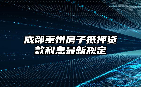 成都崇州房子抵押贷款利息最新规定