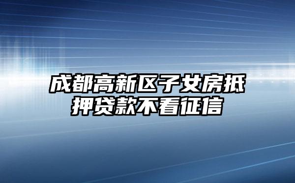 成都高新区子女房抵押贷款不看征信