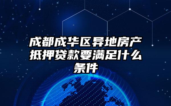 成都成华区异地房产抵押贷款要满足什么条件