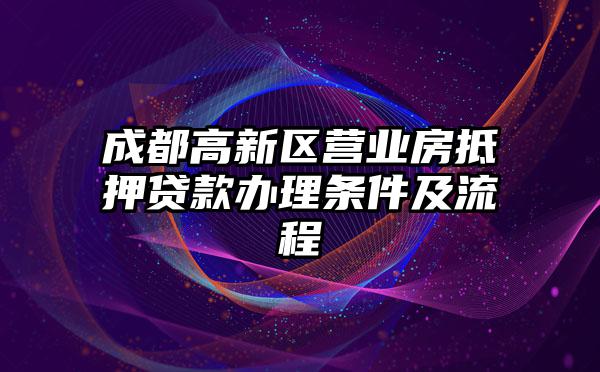成都高新区营业房抵押贷款办理条件及流程