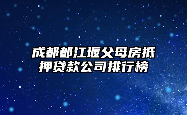 成都都江堰父母房抵押贷款公司排行榜