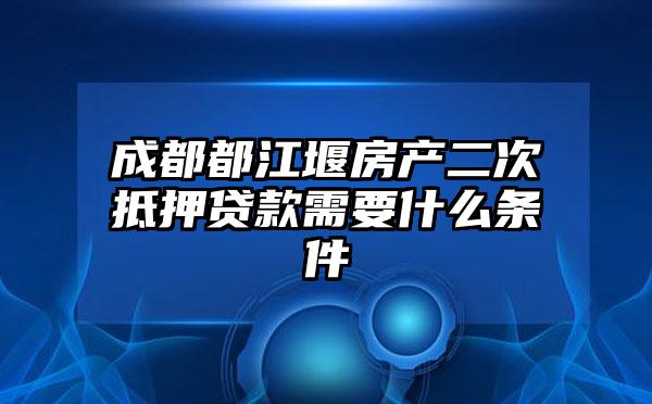 成都都江堰房产二次抵押贷款需要什么条件