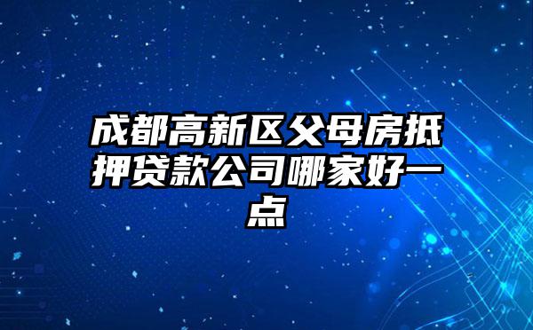成都高新区父母房抵押贷款公司哪家好一点