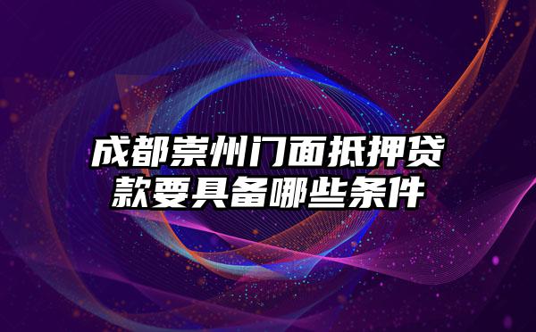 成都崇州门面抵押贷款要具备哪些条件