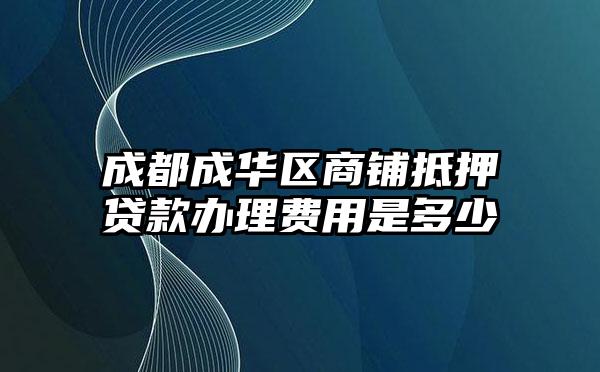 成都成华区商铺抵押贷款办理费用是多少