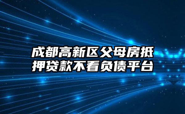 成都高新区父母房抵押贷款不看负债平台