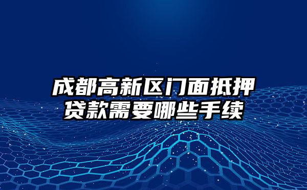成都高新区门面抵押贷款需要哪些手续