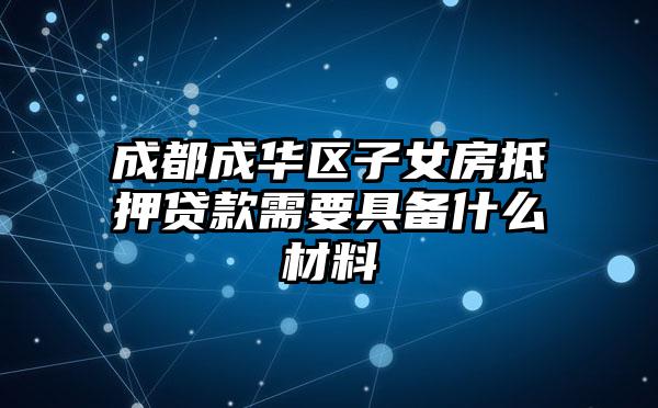 成都成华区子女房抵押贷款需要具备什么材料