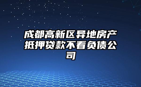成都高新区异地房产抵押贷款不看负债公司