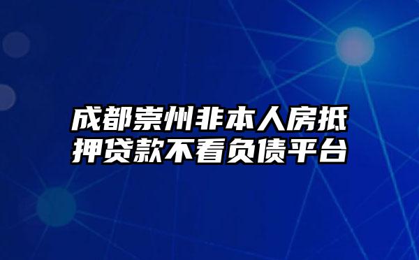 成都崇州非本人房抵押贷款不看负债平台
