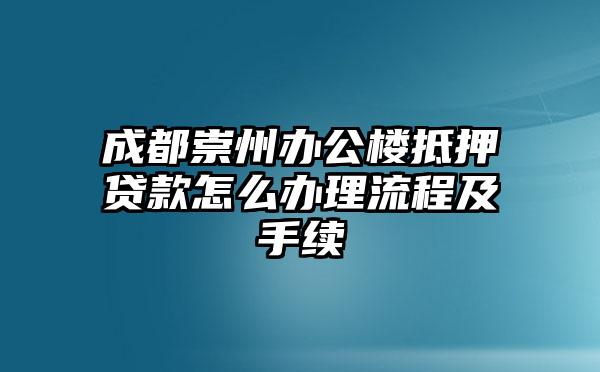 成都崇州办公楼抵押贷款怎么办理流程及手续